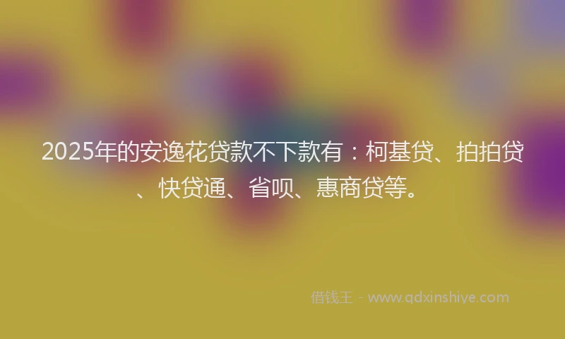 2025年的安逸花贷款不下款有：柯基贷、拍拍贷、快贷通、省呗、惠商贷等。