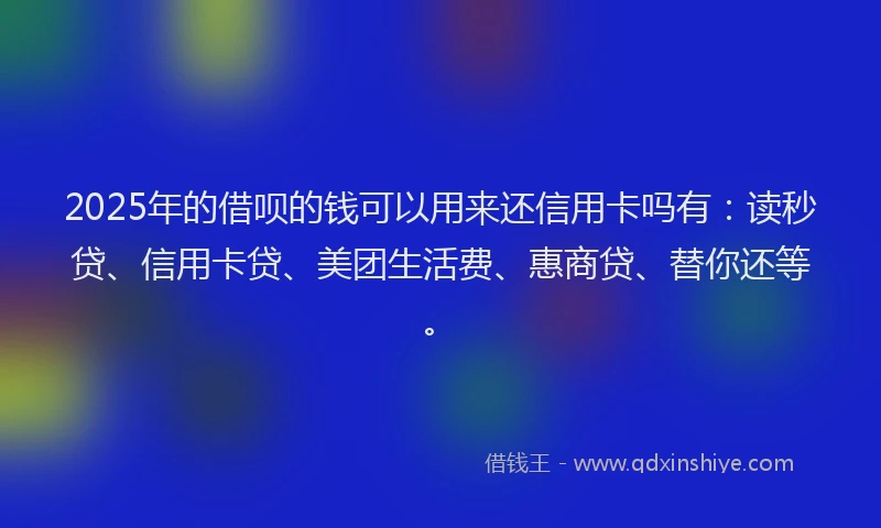 2025年的借呗的钱可以用来还信用卡吗有：读秒贷、信用卡贷、美团生活费、惠商贷、替你还等。