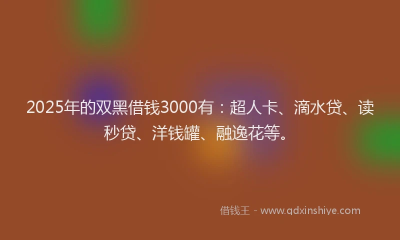 2025年的双黑借钱3000有：超人卡、滴水贷、读秒贷、洋钱罐、融逸花等。