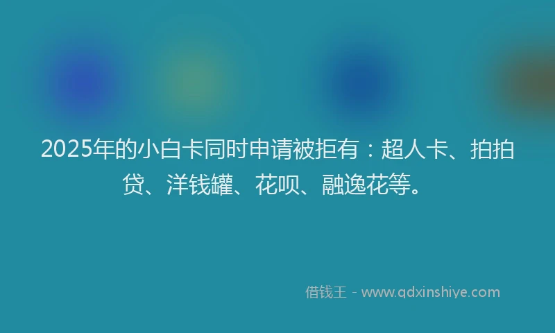 2025年的小白卡同时申请被拒有：超人卡、拍拍贷、洋钱罐、花呗、融逸花等。