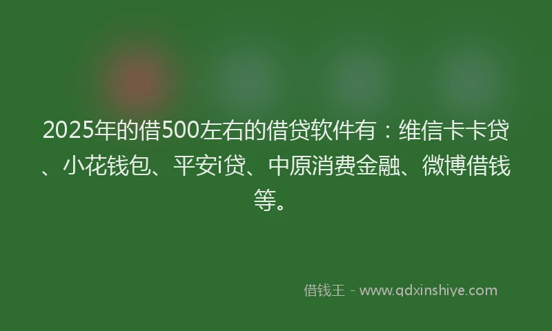 2025年的借500左右的借贷软件有：维信卡卡贷、小花钱包、平安i贷、中原消费金融、微博借钱等。