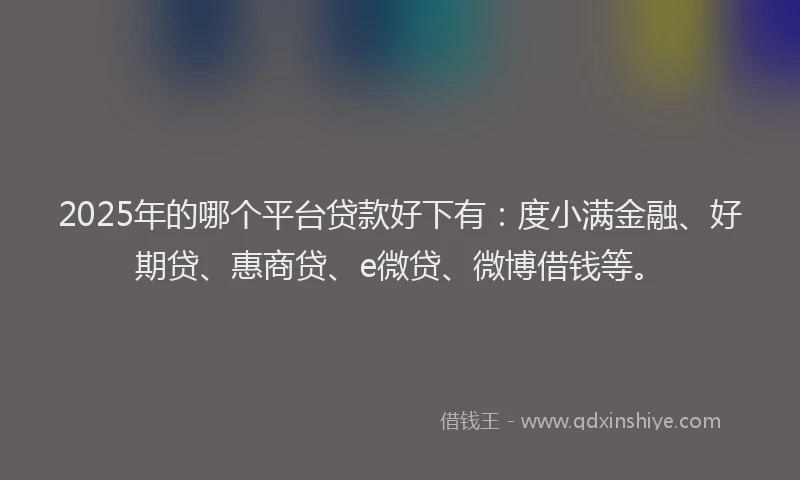 2025年的哪个平台贷款好下有：度小满金融、好期贷、惠商贷、e微贷、微博借钱等。