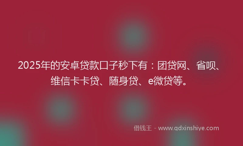 2025年的安卓贷款口子秒下有：团贷网、省呗、维信卡卡贷、随身贷、e微贷等。
