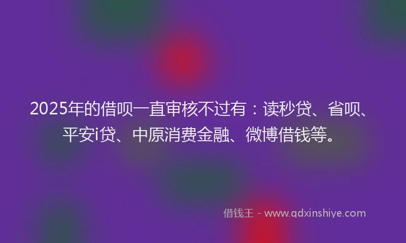2025年的借呗一直审核不过有：读秒贷、省呗、平安i贷、中原消费金融、微博借钱等。