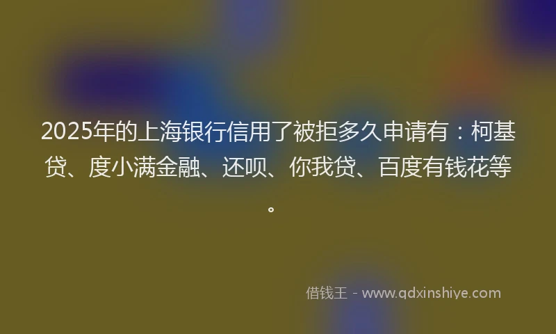 2025年的上海银行信用了被拒多久申请有：柯基贷、度小满金融、还呗、你我贷、百度有钱花等。