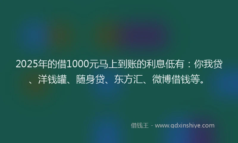 2025年的借1000元马上到账的利息低有：你我贷、洋钱罐、随身贷、东方汇、微博借钱等。