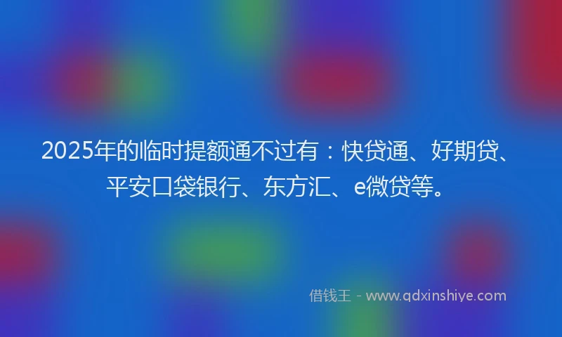 2025年的临时提额通不过有：快贷通、好期贷、平安口袋银行、东方汇、e微贷等。