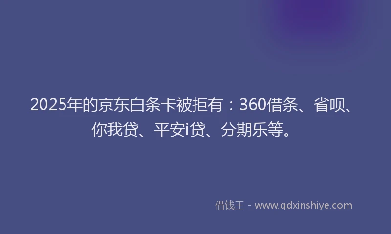 2025年的京东白条卡被拒有：360借条、省呗、你我贷、平安i贷、分期乐等。
