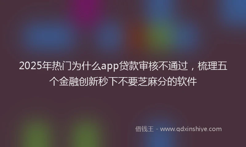 2025年热门为什么app贷款审核不通过，梳理五个金融创新秒下不要芝麻分的软件