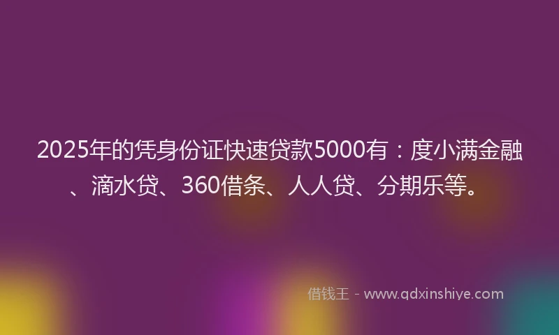 2025年的凭身份证快速贷款5000有：度小满金融、滴水贷、360借条、人人贷、分期乐等。