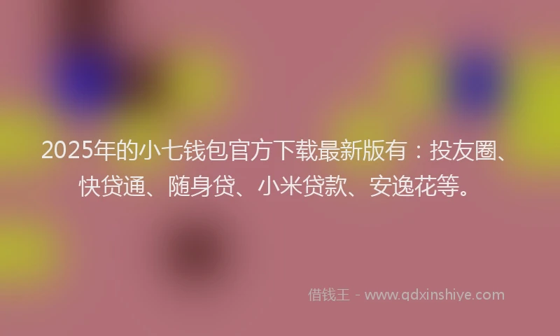 2025年的小七钱包官方下载最新版有：投友圈、快贷通、随身贷、小米贷款、安逸花等。