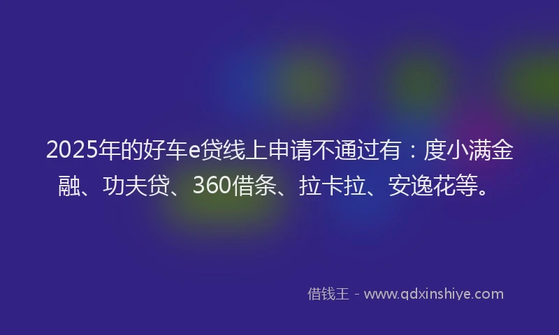 2025年的好车e贷线上申请不通过有：度小满金融、功夫贷、360借条、拉卡拉、安逸花等。
