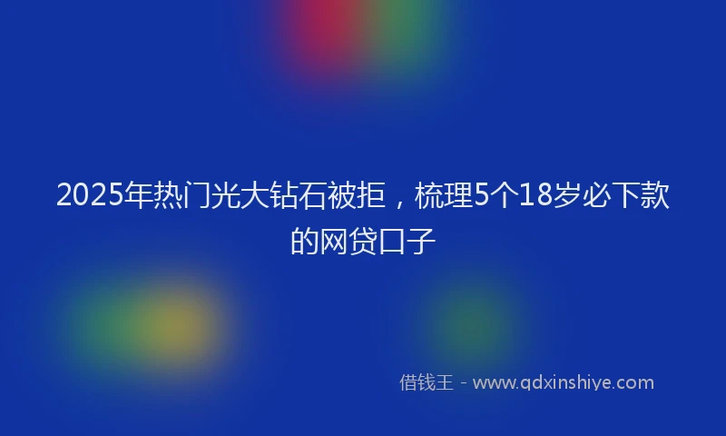 2025年热门光大钻石被拒，梳理5个18岁必下款的网贷口子