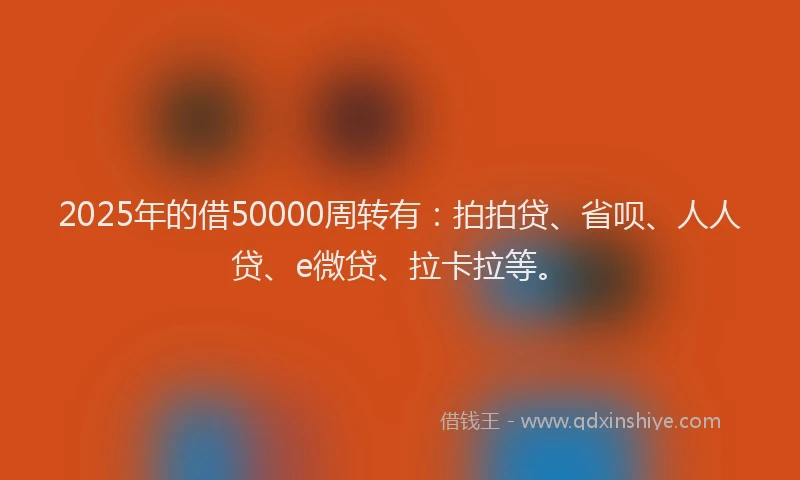 2025年的借50000周转有：拍拍贷、省呗、人人贷、e微贷、拉卡拉等。