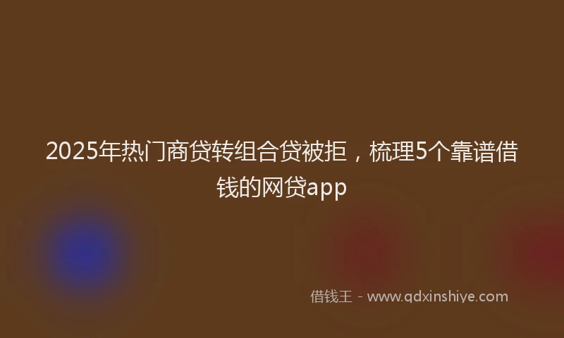 2025年热门商贷转组合贷被拒，梳理5个靠谱借钱的网贷app