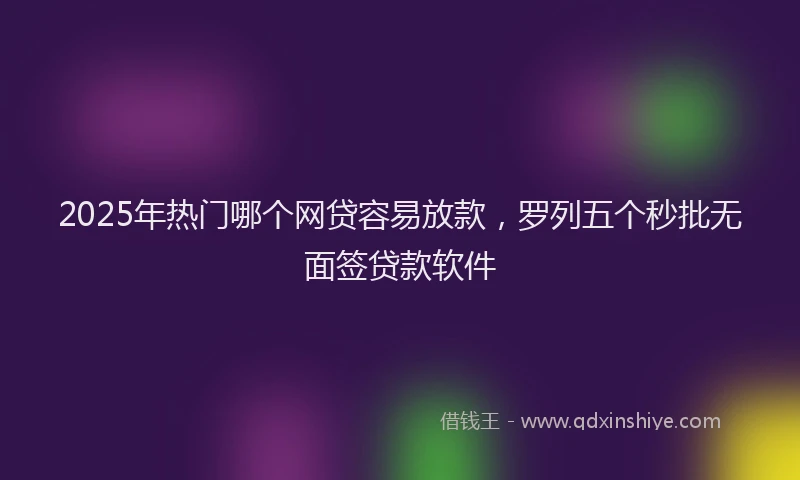 2025年热门哪个网贷容易放款，罗列五个秒批无面签贷款软件