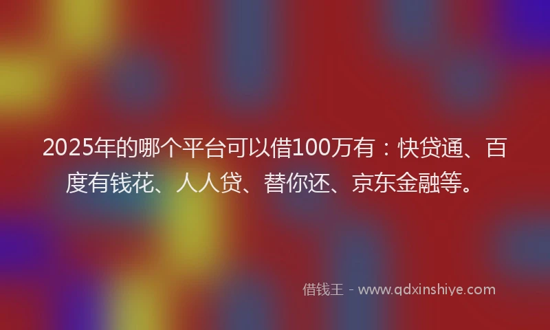 2025年的哪个平台可以借100万有：快贷通、百度有钱花、人人贷、替你还、京东金融等。