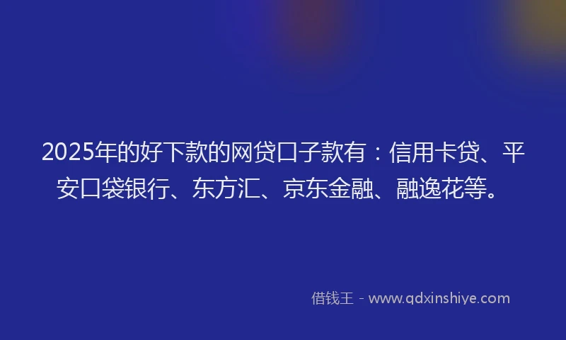2025年的好下款的网贷口子款有：信用卡贷、平安口袋银行、东方汇、京东金融、融逸花等。