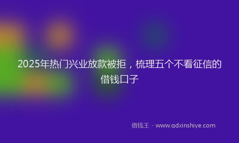 2025年热门兴业放款被拒，梳理五个不看征信的借钱口子