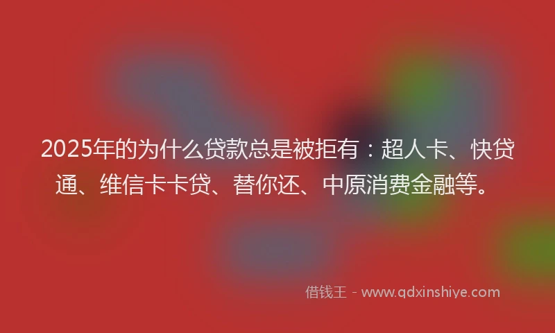 2025年的为什么贷款总是被拒有：超人卡、快贷通、维信卡卡贷、替你还、中原消费金融等。
