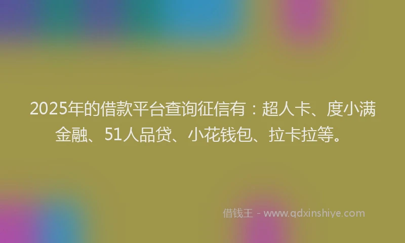 2025年的借款平台查询征信有：超人卡、度小满金融、51人品贷、小花钱包、拉卡拉等。