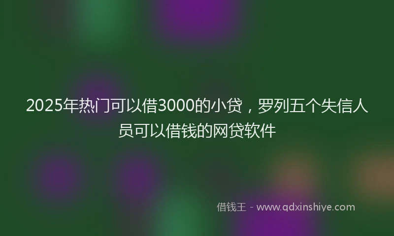2025年热门可以借3000的小贷，罗列五个失信人员可以借钱的网贷软件
