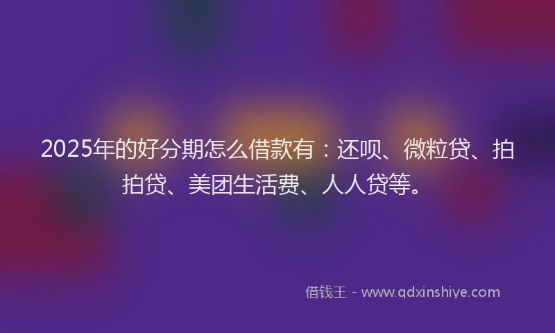 2025年的好分期怎么借款有：还呗、微粒贷、拍拍贷、美团生活费、人人贷等。