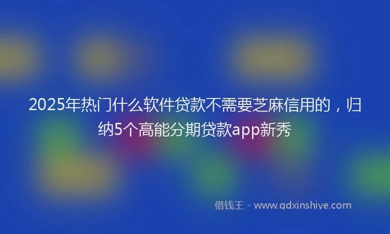 2025年热门什么软件贷款不需要芝麻信用的，归纳5个高能分期贷款app新秀