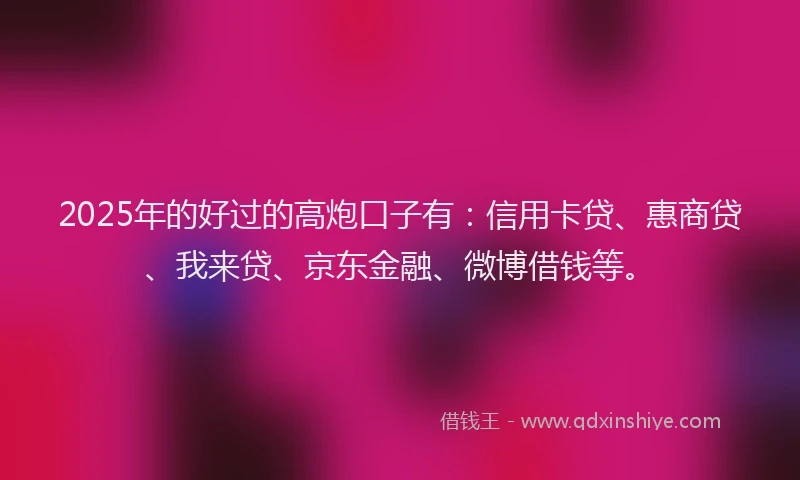 2025年的好过的高炮口子有：信用卡贷、惠商贷、我来贷、京东金融、微博借钱等。