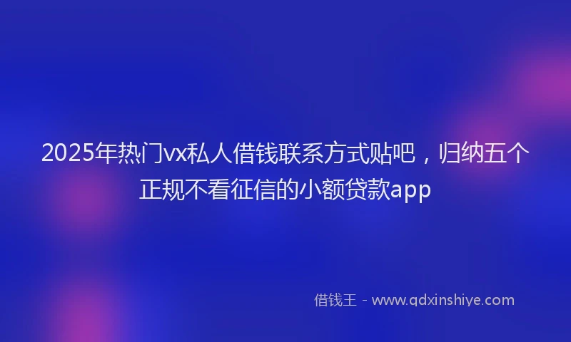 2025年热门vx私人借钱联系方式贴吧，归纳五个正规不看征信的小额贷款app