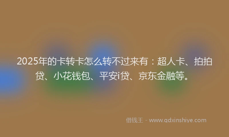 2025年的卡转卡怎么转不过来有：超人卡、拍拍贷、小花钱包、平安i贷、京东金融等。