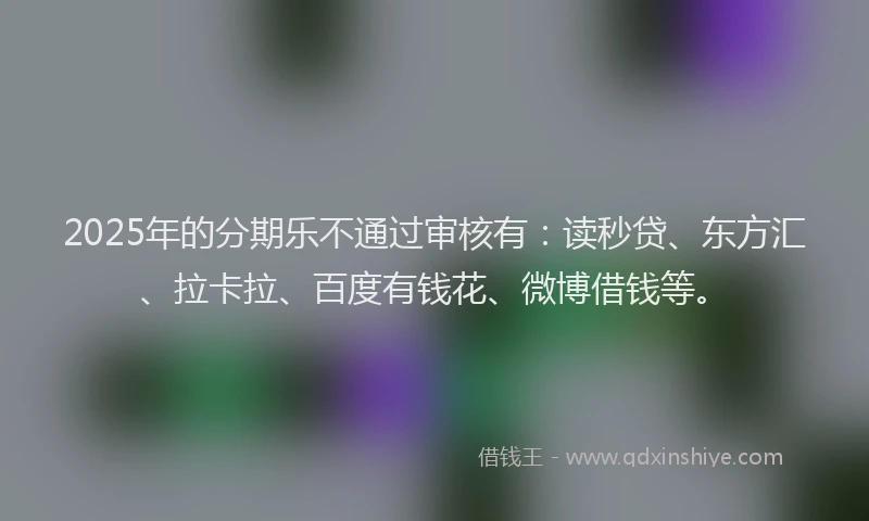 2025年的分期乐不通过审核有：读秒贷、东方汇、拉卡拉、百度有钱花、微博借钱等。