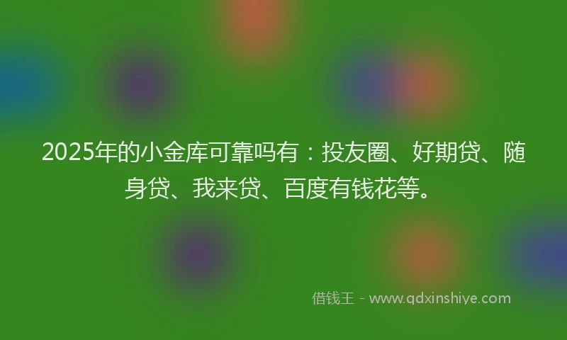 2025年的小金库可靠吗有:投友圈、好期贷、随身贷、我来贷、百度有钱花等。