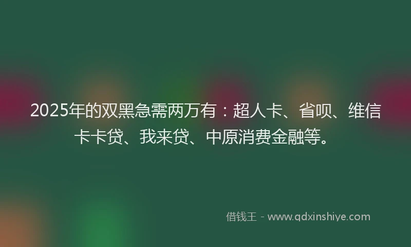 2025年的双黑急需两万有：超人卡、省呗、维信卡卡贷、我来贷、中原消费金融等。