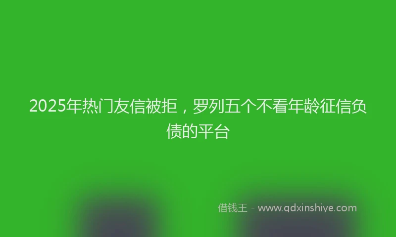 2025年热门友信被拒，罗列五个不看年龄征信负债的平台