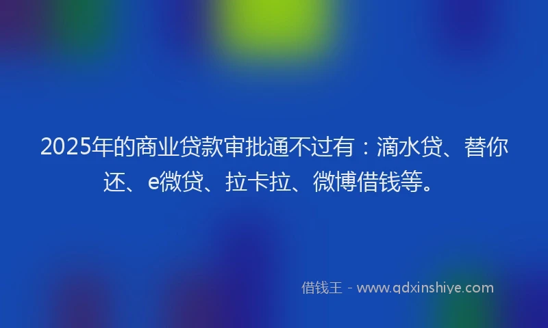 2025年的商业贷款审批通不过有：滴水贷、替你还、e微贷、拉卡拉、微博借钱等。