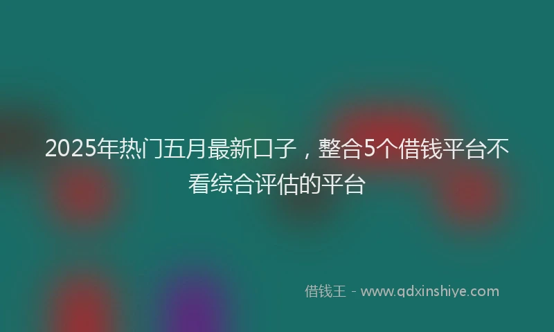 2025年热门五月最新口子，整合5个借钱平台不看综合评估的平台