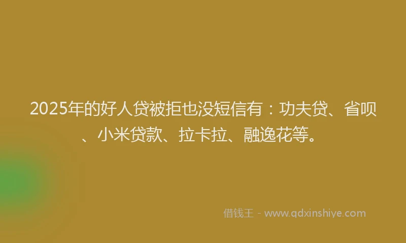 2025年的好人贷被拒也没短信有：功夫贷、省呗、小米贷款、拉卡拉、融逸花等。