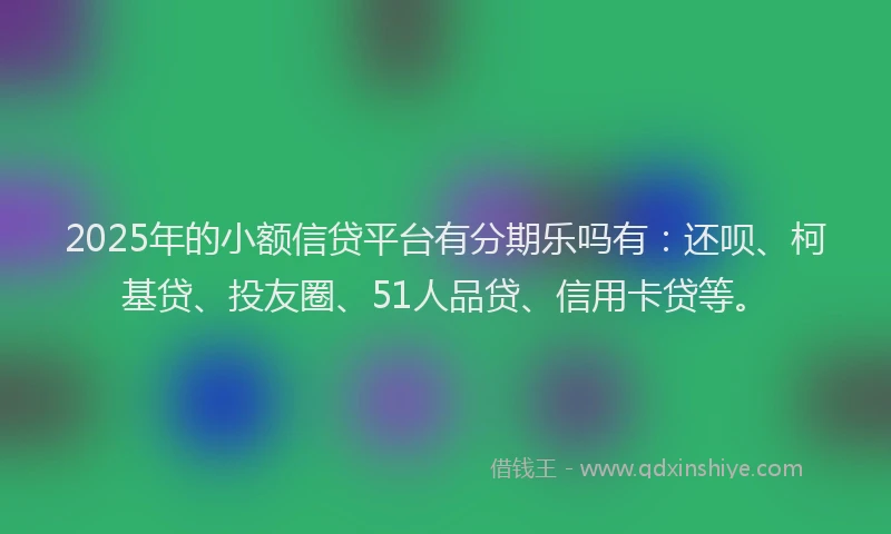 2025年的小额信贷平台有分期乐吗有：还呗、柯基贷、投友圈、51人品贷、信用卡贷等。