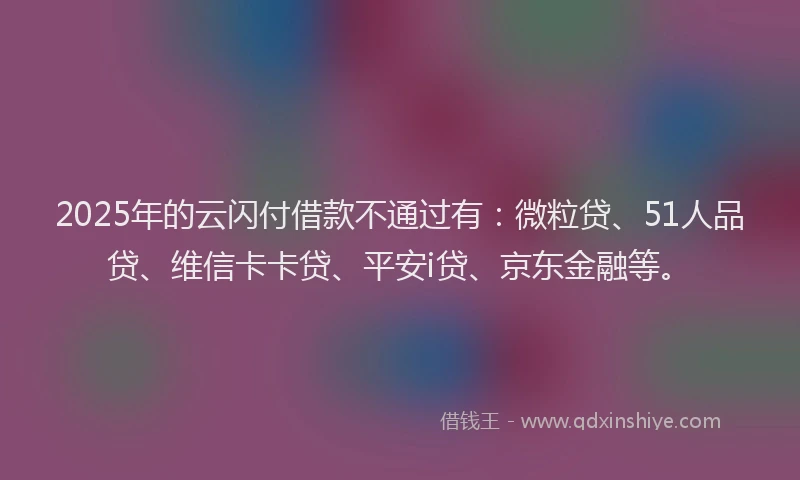 2025年的云闪付借款不通过有：微粒贷、51人品贷、维信卡卡贷、平安i贷、京东金融等。