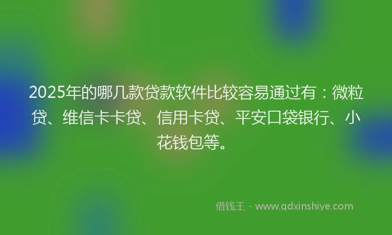 2025年的哪几款贷款软件比较容易通过有：微粒贷、维信卡卡贷、信用卡贷、平安口袋银行、小花钱包等。