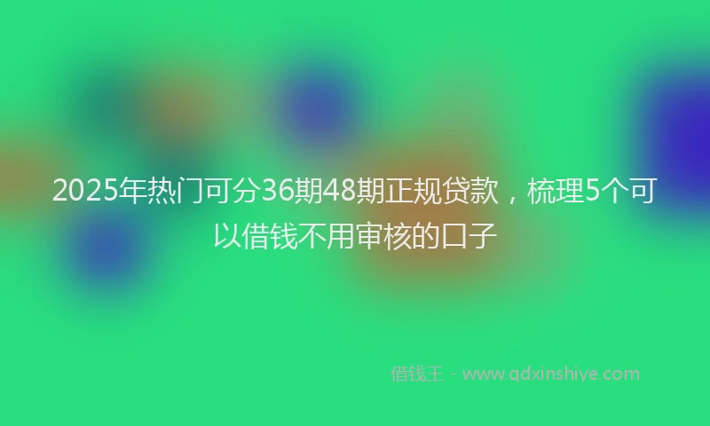 2025年热门可分36期48期正规贷款，梳理5个可以借钱不用审核的口子