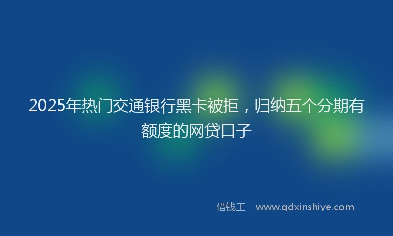 2025年热门交通银行黑卡被拒，归纳五个分期有额度的网贷口子