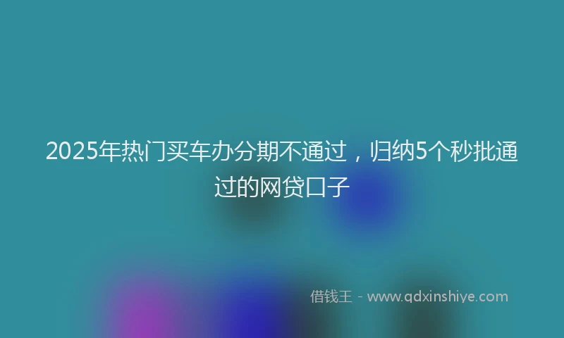 2025年热门买车办分期不通过，归纳5个秒批通过的网贷口子