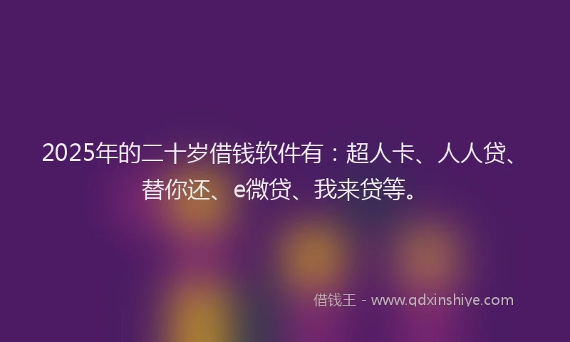 2025年的二十岁借钱软件有：超人卡、人人贷、替你还、e微贷、我来贷等。
