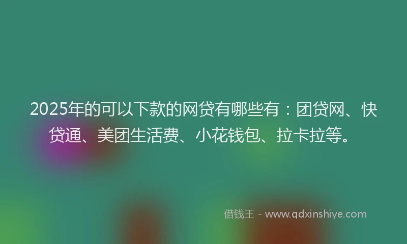 2025年的可以下款的网贷有哪些有：团贷网、快贷通、美团生活费、小花钱包、拉卡拉等。