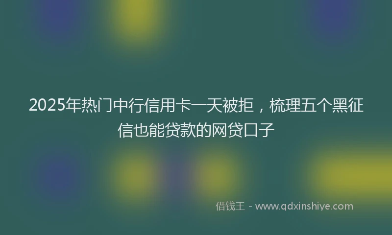 2025年热门中行信用卡一天被拒，梳理五个黑征信也能贷款的网贷口子