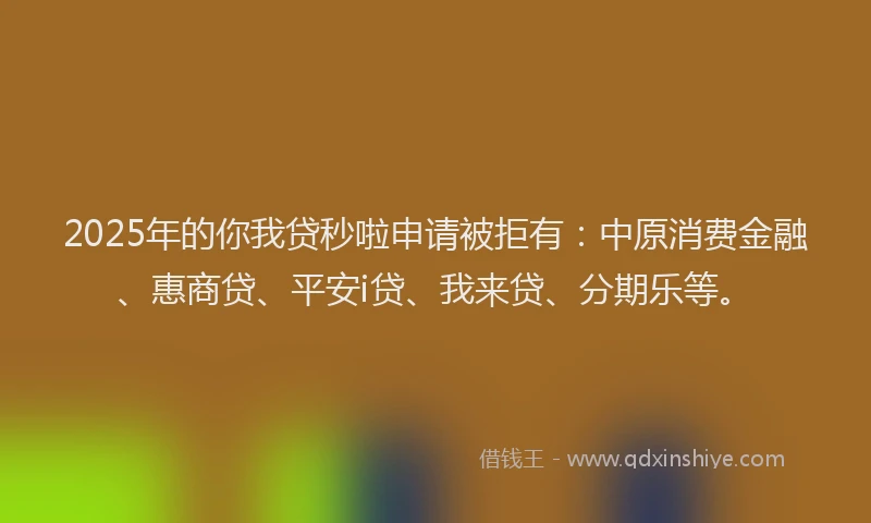 2025年的你我贷秒啦申请被拒有：中原消费金融、惠商贷、平安i贷、我来贷、分期乐等。