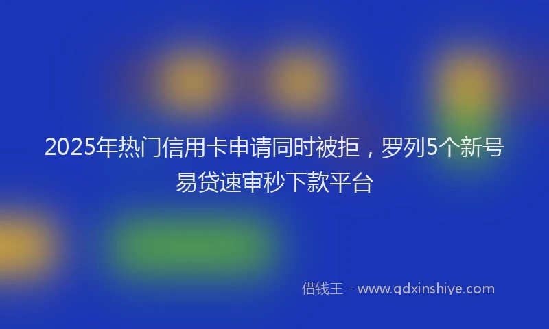 2025年热门信用卡申请同时被拒，罗列5个新号易贷速审秒下款平台