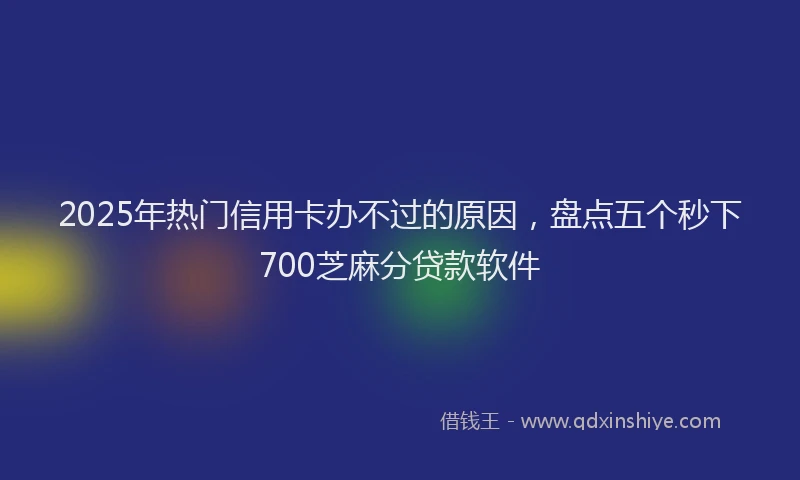 2025年热门信用卡办不过的原因，盘点五个秒下700芝麻分贷款软件